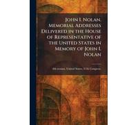 John I. Nolan. Memorial Addresses Delivered in the House of Representative of the United States in Memory of John I. Nolan