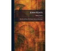 John Keats: His Life and Poetry, His Friends, Critics and After-Fame