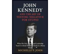 John Kennedy and the Art of Testing Negative for Stupid: What His Life, Legacy, and Leadership Teach Us About Thinking Clearly in a Messy World