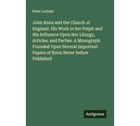 John Knox and the Church of England. His Work in her Pulpit and His Influence Upon Her Liturgy, Articles, and Parties. A Monograph Founded Upon Several Important Papers of Knox Never before Published