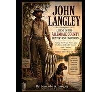JOHN LANGLEY Legend of the Allendale County Hunters and Fishermen: Tracking the Woods, Waters, and Traditions of Allendale County, South Carolina 1888-1964
