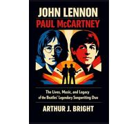 JOHN LENNON AND PAUL MCCARTNEY: The Lives, Music, and Legacy of the Beatles’ Legendary Songwriting Duo
