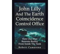 John Lilly And The Earth Coincidence Control Office: How One Man Rewrote Reality From Inside The Tank