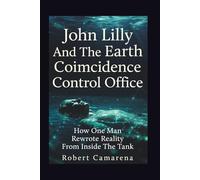 John Lilly And The Earth Coincidence Control Office: How One Man Rewrote Reality From Inside The Tank