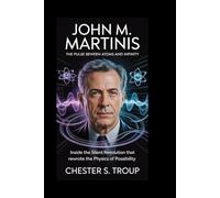 John M. Martinis: The Pulse Between Atoms and Infinity: Inside the Silent Revolution That Rewired the Physics of Possibility