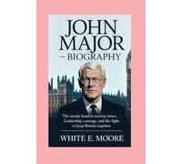JOHN MAJOR-BIOGRAPHY: THE STEADY HAND IN STORMY TIMES-LEADERSHIP, COURAGE, AND THE FIGHT TO KEEP BRITAIN TOGETHER