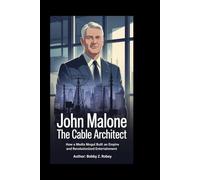 John Malone: The Cable Architect: How a Media Mogul Built an Empire and Revolutionized Entertainment