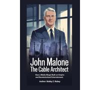 John Malone: The Cable Architect: How a Media Mogul Built an Empire and Revolutionized Entertainment
