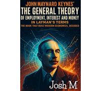 John Maynard Keynes' The General Theory of Employment, Interest and Money in Layman's Terms: The Book That Built Modern Economics, Decoded