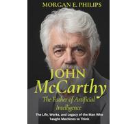 John McCarthy The Father of Artificial Intelligence: The Life, Works, and Legacy of the Man Who Taught Machines to Think