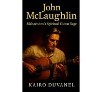 John McLaughlin: Mahavishnu’s Spiritual Guitar Sage: The Definitive Biography of a Guitar Visionary Bridging East and West (Masters of Jazz)