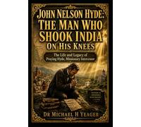 John Nelson Hyde: The Man Who Shook India on His Knees: The Life and Legacy of Praying Hyde, Missionary Intercessor