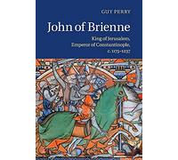 John of Brienne: King of Jerusalem, Emperor of Constantinople c.1175-1237