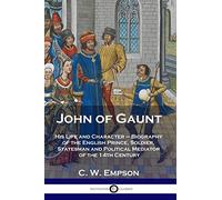John of Gaunt: His Life and Character - Biography of the English Prince, Soldier, Statesman and Political Mediator of the 14th Century