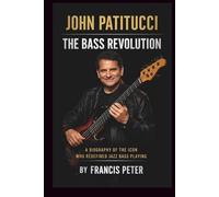 JOHN PATITUCCI: THE BASS REVOLUTION: A BIOGRAPHY OF THE ICON WHO REDEFINED JAZZ BASS PLAYING
