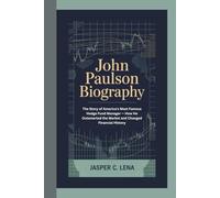JOHN PAULSON BIOGRAPHY: The Story of America's Most Famous Hedge Fund Manager - How He Outsmarted the Market and Changed Financial History