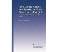 John Quincy Adams, and Speaker Andrew Stevenson, of Virginia: An episode of the Twenty-second Congress (1832)