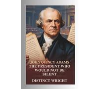John Quincy Adams: The President Who Would Not Be Silent: A Biography of America’s Sixth President, Master Diplomat, Defender of Free Speech, and the Old Man Eloquent Who Defied Slavery