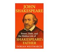 John Shakespeare: Power, Debt, And The Hidden Life Of Shakespeare's Father