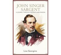 John Singer Sargent: A Journey Through Portraits and Passion: The Life, Legacy, and Art of America’s Leading Portraitist and His Role in Shaping Modern Art