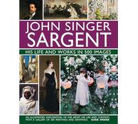 John Singer Sargent: His Life and Works in 500 Images: An illustrated exploration of the artist, his life and context, with a gallery of 300 paintings and drawings (Great Artists)
