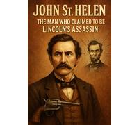 John St. Helen: The Man Who Claimed to Be Lincoln’s Assassin: Truth, Hoax, or the Greatest Escape in American History?