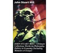 John Stuart Mill - Ultimate Collection: Works On Philosophy Politics &