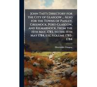 John Tait's Directory for the City of Glasgow ... Also for the Towns of Paisley, Greenock, Port-Glasgow, and Kilmarnock, From the 15th May, 1783, to the 15th May 1784, etc Volume 1783-1784