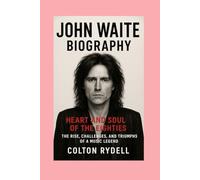 John Waite: Biography: Heart and Soul of the Eighties The Rise, Challenges, and Triumphs of a Music Legend