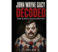 John Wayne Gacy Decoded: Inside the Mind of America's Killer Clown (DECODED by Craig Beck)