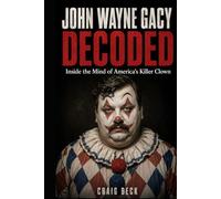 John Wayne Gacy Decoded: Inside the Mind of America's Killer Clown (DECODED by Craig Beck)