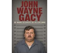 John Wayne Gacy - Die wahre Geschichte des Killerclowns (Amerikas bekannteste Serienmörder)