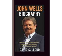 JOHN WELLS BIOGRAPHY: The Life of a Director Who Redefined Storytelling in American Drama