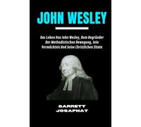 JOHN WESLEY: Das Leben Von John Wesley, Dem Begründer Der Methodistischen Bewegung, Sein Vermächtnis Und Seine Christlichen Zitate