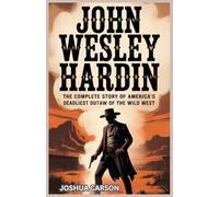John Wesley Hardin: The Complete Story of America's Deadliest Outlaw of the Wild West (Biographies of Wild West Legends)