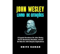 JOHN WESLEY LIVRO DE CITAÇÕES: O Legado Duradouro De John Wesley, Pai Do Movimento Metodista, Através De Mais De 1000 Citações Inspiradoras