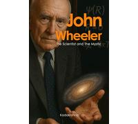 John Wheeler, The Scientist and the Mystic: Life, Work and Legacy (Scientists of The Invisible: Engineers of Consciousness)