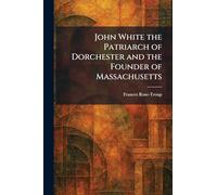 John White the Patriarch of Dorchester and the Founder of Massachusetts