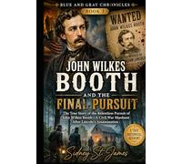 John Wilkes Booth and the Final Pursuit: The True Story of the Relentless Pursuit of John Wilkes Booth-A Civil War Manhunt After Lincoln’s Assassination (The Blue and Gray Chronicles)