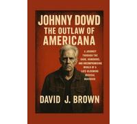 Johnny Dowd: The Outlaw of Americana: A Journey Through the Dark, Humorous, and Uncompromising World of a Late-Blooming Musical Maverick