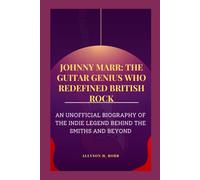 JOHNNY MARR: THE GUITAR GENIUS WHO REDEFINED BRITISH ROCK: AN UNOFFICIAL BIOGRAPHY OF THE INDIE LEGEND BEHIND THE SMITHS AND BEYOND