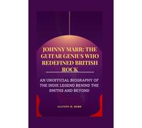 JOHNNY MARR: THE GUITAR GENIUS WHO REDEFINED BRITISH ROCK: AN UNOFFICIAL BIOGRAPHY OF THE INDIE LEGEND BEHIND THE SMITHS AND BEYOND