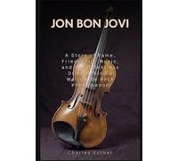 JON BON JOVI: A Story of Fame, Friendship, Music, and the Relentless Drive Behind a Worldwide Rock Phenomenon