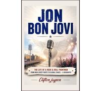 Jon Bon Jovi: The Life of a Rock & Roll Frontman from New Jersey Roots to Global Stages - A Biography