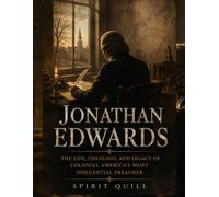 Jonathan Edwards: The Life, Theology, and Legacy of Colonial America's Most Influential Preacher