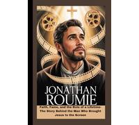 JONATHAN ROUMIE: Faith, Fame, and the Role of a Lifetime- The Story Behind the Man Who Brought Jesus to the Screen