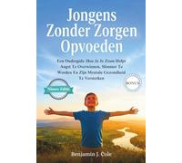 Jongens Zonder Zorgen Opvoeden: Een Oudergids: Hoe Je Je Zoon Helpt Angst Te Overwinnen, Slimmer Te Worden En Zijn Mentale Gezondheid Te Versterken