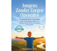 Jongens Zonder Zorgen Opvoeden: Een Oudergids: Hoe Je Je Zoon Helpt Angst Te Overwinnen, Slimmer Te Worden En Zijn Mentale Gezondheid Te Versterken