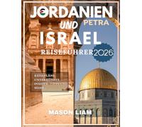 JORDANIEN UND ISRAEL REISEFÜHRER 2026: Der vollständige Reiseführer zu Petras verlorener Stadt, Jerusalems heiligen Straßen und den zeitlosen ... unverzichtbare Reisetipps für jeden Reisende