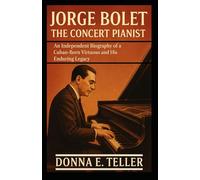 JORGE BOLET THE CONCERT PIANIST: An Independent Biography of a Cuban-Born Virtuoso and His Enduring Legacy